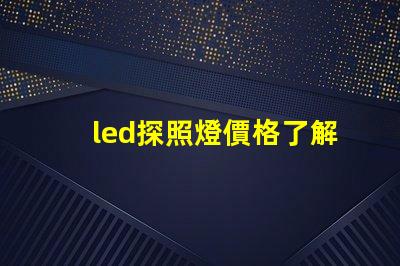 led探照燈價格了解市場行情,如何選擇最合適的方案