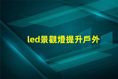 led景觀燈提升戶外美感的照明解決方案,您準(zhǔn)備好了嗎