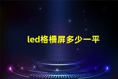 led格柵屏多少一平方市場價(jià)格和性價(jià)比解析