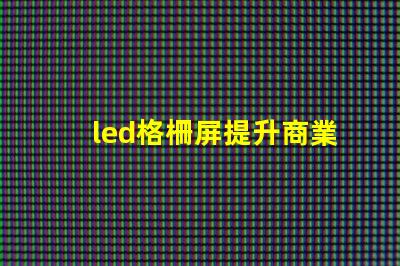 led格柵屏提升商業(yè)顯示效果的理想選擇嗎