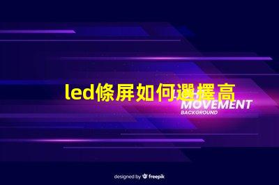 led條屏如何選擇高質(zhì)量led條屏以提升顯示效果