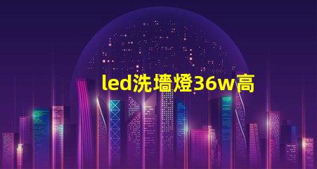 led洗墻燈36w高效節能解決方案,您了解嗎