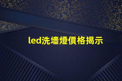 led洗墻燈價格揭示市場競爭下的洗墻燈成本