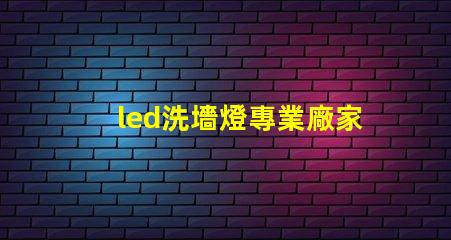 led洗墻燈專業廠家揭示行業領先技術與服務的頂尖之選