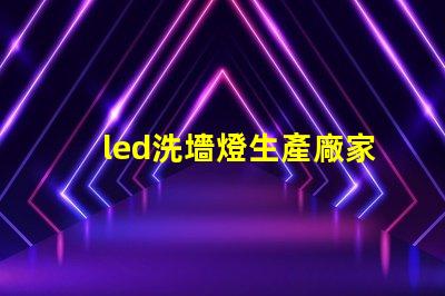 led洗墻燈生產廠家專業品質與創新設計的選擇