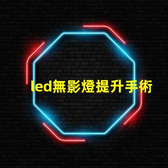 led無影燈提升手術可視度的關鍵技術