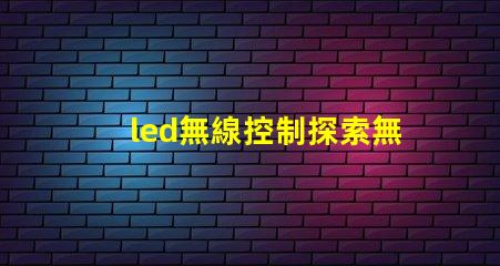 led無線控制探索無線控制技術(shù)如何提升LED照明效率
