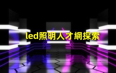 led照明人才網探索未來LED行業最佳人才平臺