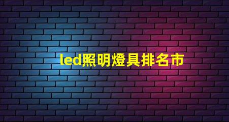 led照明燈具排名市場(chǎng)領(lǐng)先品牌解析,助你選擇最佳