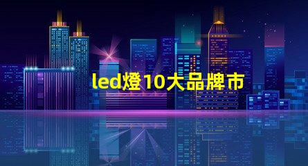 led燈10大品牌市場領先品牌及其優(yōu)勢解析