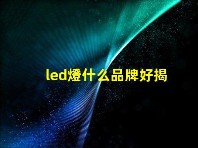 led燈什么品牌好揭秘市場上最受歡迎的LED品牌
