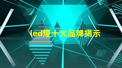 led燈十大品牌揭示市場領先者的秘密