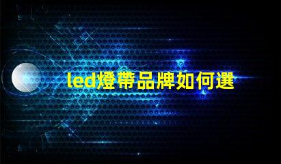 led燈帶品牌如何選擇高性價比的led燈帶品牌