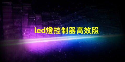 led燈控制器高效照明系統(tǒng)的智能選擇