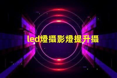 led燈攝影燈提升攝影效果的必備工具嗎