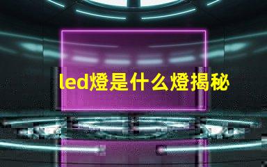 led燈是什么燈揭秘LED燈的工作原理與優(yōu)勢(shì)