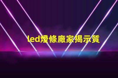 led燈條廠家揭示質(zhì)量與價格的關鍵因素