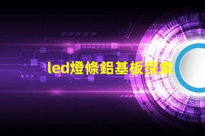 led燈條鋁基板探索鋁基板對LED燈條性能的影響