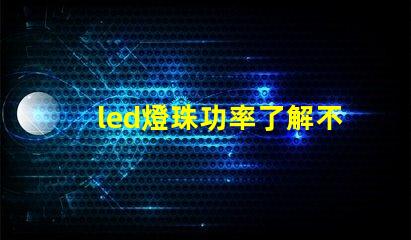 led燈珠功率了解不同功率led燈珠的選擇與應用
