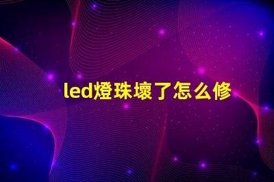 led燈珠壞了怎么修快速修復(fù)LED燈珠的實用技巧