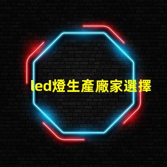 led燈生產廠家選擇合適LED供應商的關鍵考慮因素