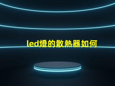 led燈的散熱器如何選擇最佳散熱方案以提升使用壽命