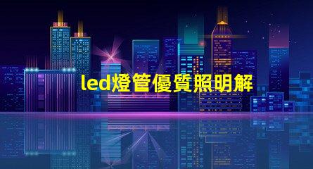 led燈管優質照明解決方案的選擇技巧