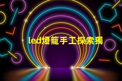 led燈籠手工探索獨特創意的手工制作技巧