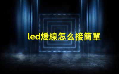led燈線怎么接簡單易懂的LED燈接線指南