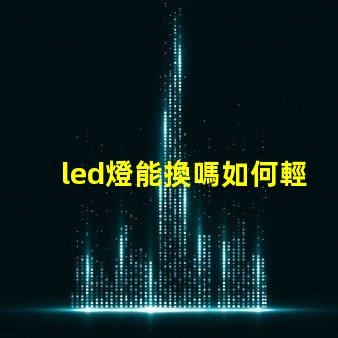 led燈能換嗎如何輕松更換LED燈具以提高亮度