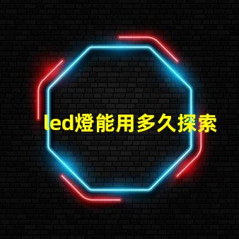 led燈能用多久探索LED燈的使用壽命及其優(yōu)勢