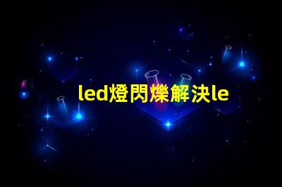 led燈閃爍解決led燈閃爍問題的最佳方案