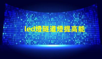 led燈隧道燈提高能效的最佳選擇,你準備好了嗎