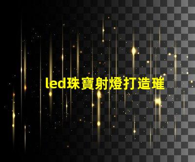 led珠寶射燈打造璀璨效果的最佳選擇