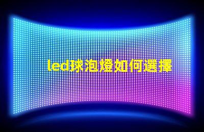 led球泡燈如何選擇最佳LED球泡燈以提升照明效果