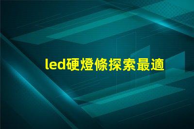 led硬燈條探索最適合您項目的高效照明解決方案