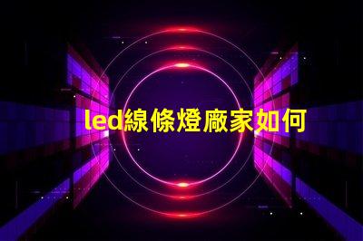 led線條燈廠家如何選擇可靠的LED線條燈供應商