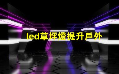 led草坪燈提升戶外美感的照明解決方案,您準備好了嗎
