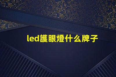 led護眼燈什么牌子好挑選優質護眼燈的實用指南