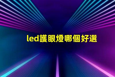 led護眼燈哪個好選擇最適合您的護眼燈的指南