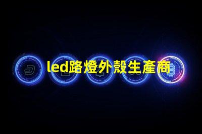 led路燈外殼生產商如何選擇優質的LED路燈外殼供應商