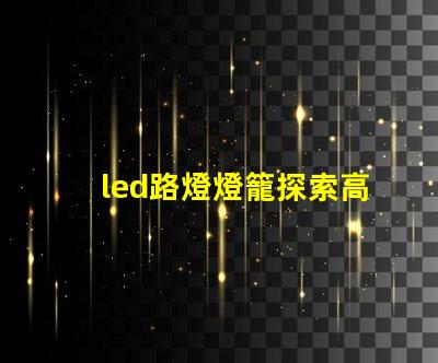 led路燈燈籠探索高效節能的未來照明解決方案
