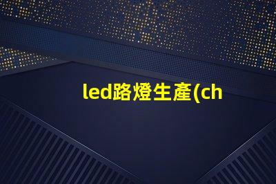 led路燈生產(chǎn)廠家高品質(zhì)路燈制造商的選擇指南