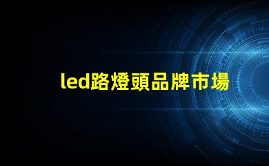 led路燈頭品牌市場上最受歡迎的LED路燈頭品牌揭秘