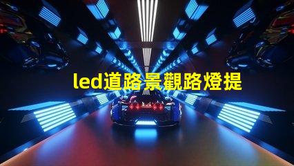 led道路景觀路燈提升城市美觀與安全性的燈光解決方案