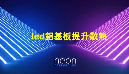 led鋁基板提升散熱性能的關鍵選擇