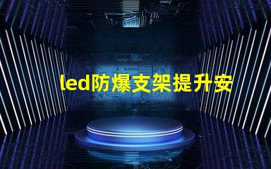 led防爆支架提升安全性的照明解決方案,您準備好了嗎