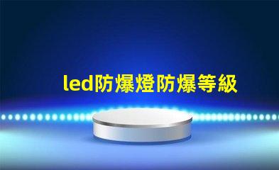 led防爆燈防爆等級揭開防爆燈的等級秘密,你了解多少