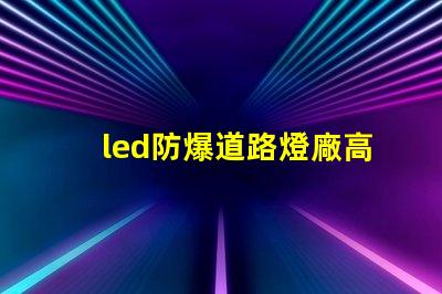 led防爆道路燈廠高效能與安全性完美結合的選擇