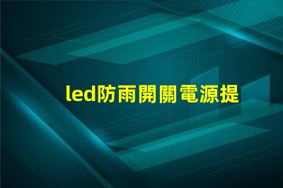 led防雨開關電源提升戶外照明安全的關鍵選擇